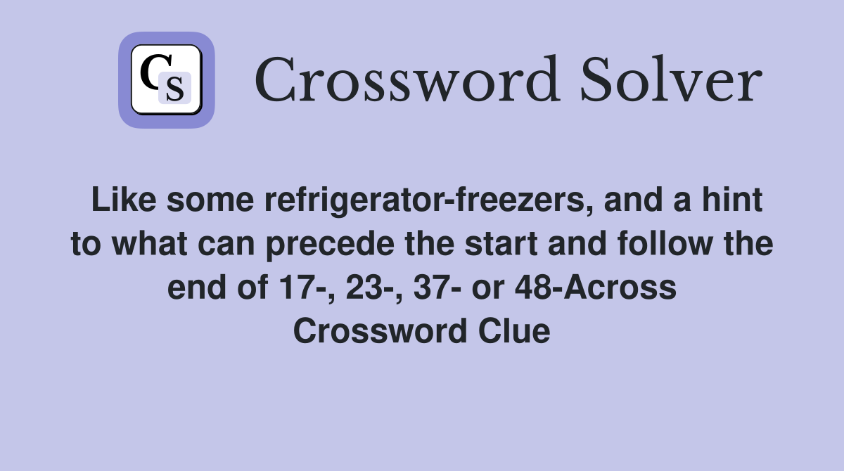 Like some refrigerator-freezers, and a hint to what can precede the start and follow the end of 17-, 23-, 37- or 48-Across Crossword Clue