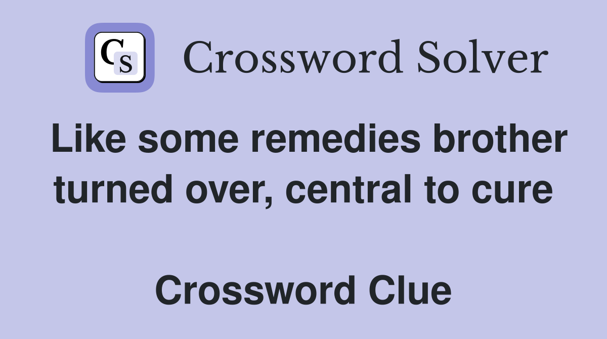 Like some remedies brother turned over, central to cure  Crossword Clue