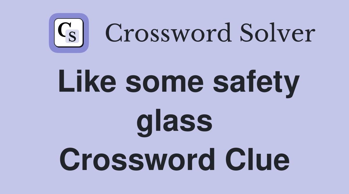 Like some safety glass Crossword Clue