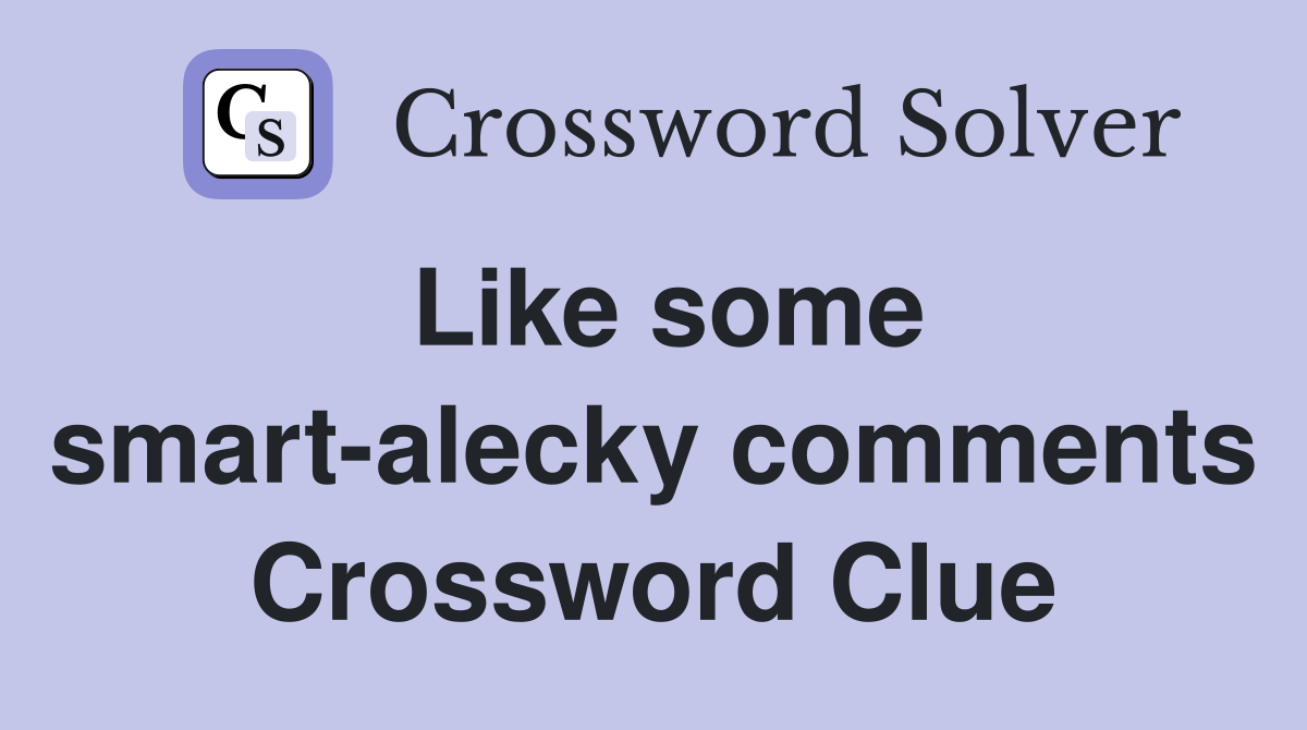Like some smart-alecky comments Crossword Clue