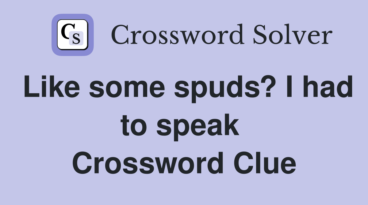 Like some spuds? I had to speak  Crossword Clue