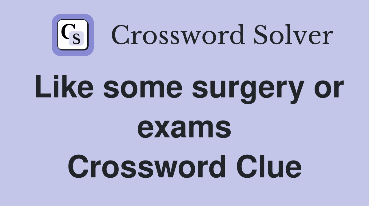 Like some surgery or exams Crossword Clue