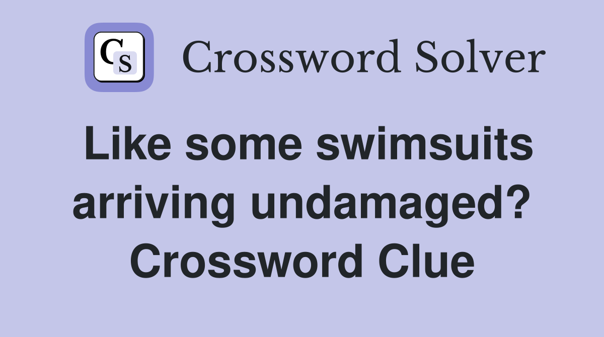 Like some swimsuits arriving undamaged? Crossword Clue