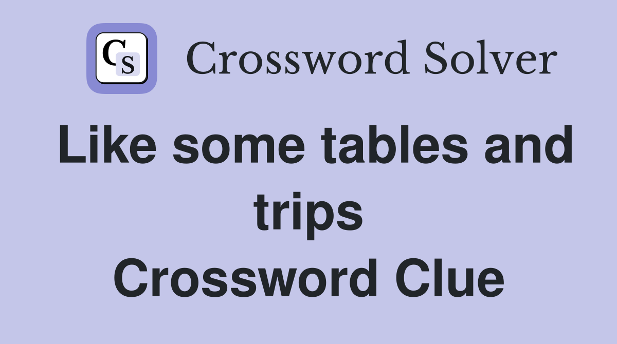 Like some tables and trips Crossword Clue