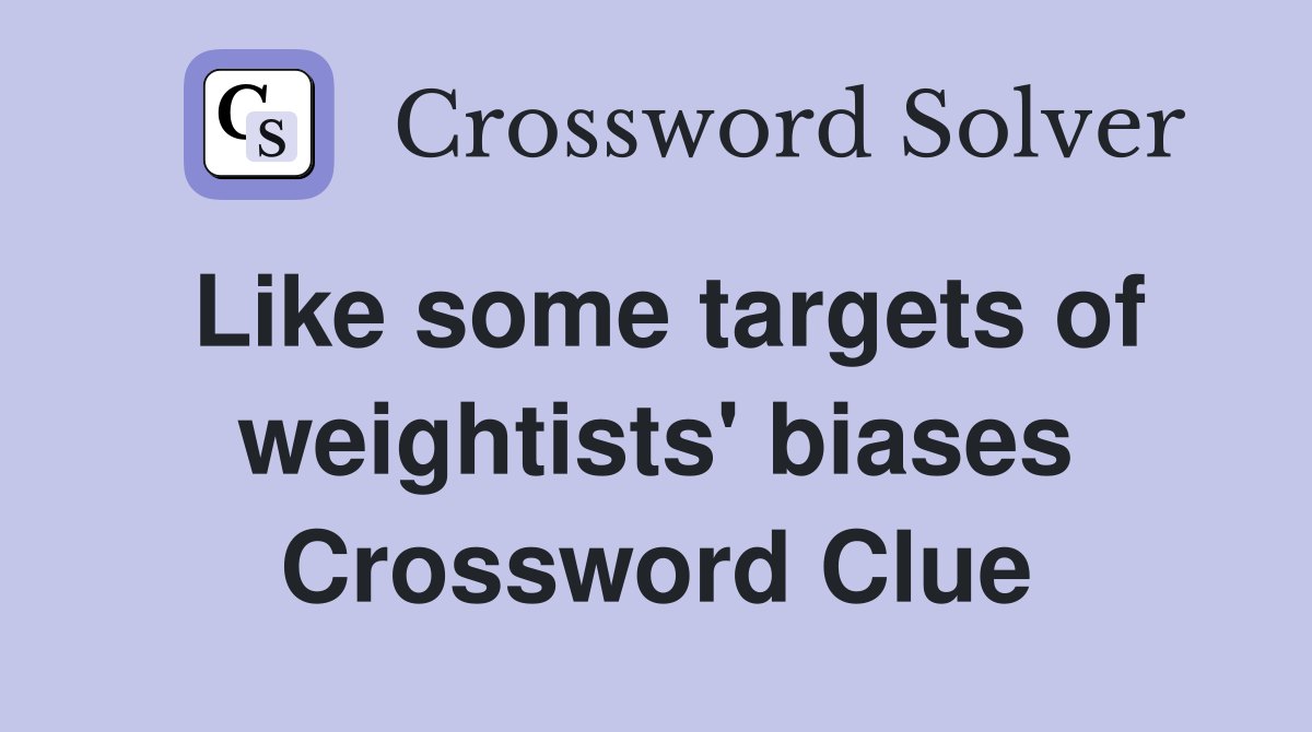 Like some targets of weightists' biases Crossword Clue