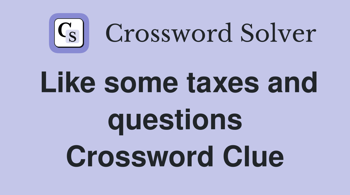Like some taxes and questions Crossword Clue