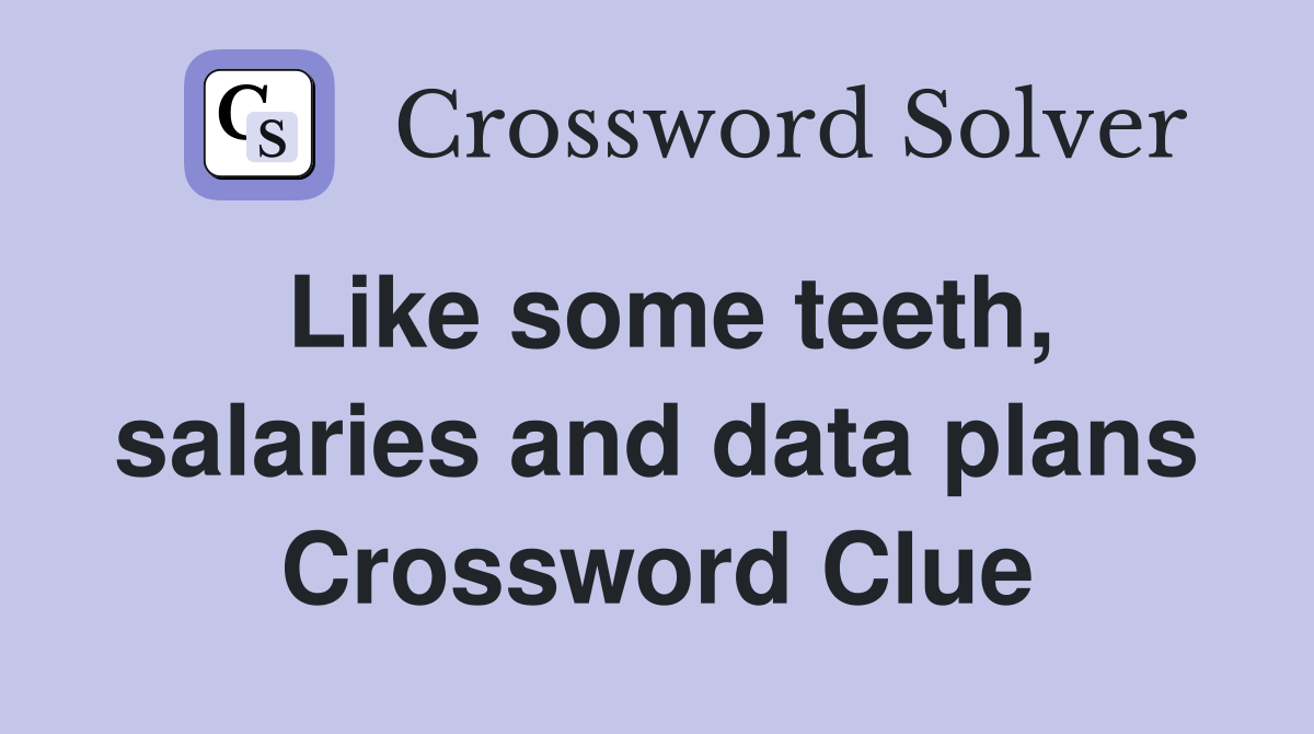 Like some teeth, salaries and data plans Crossword Clue