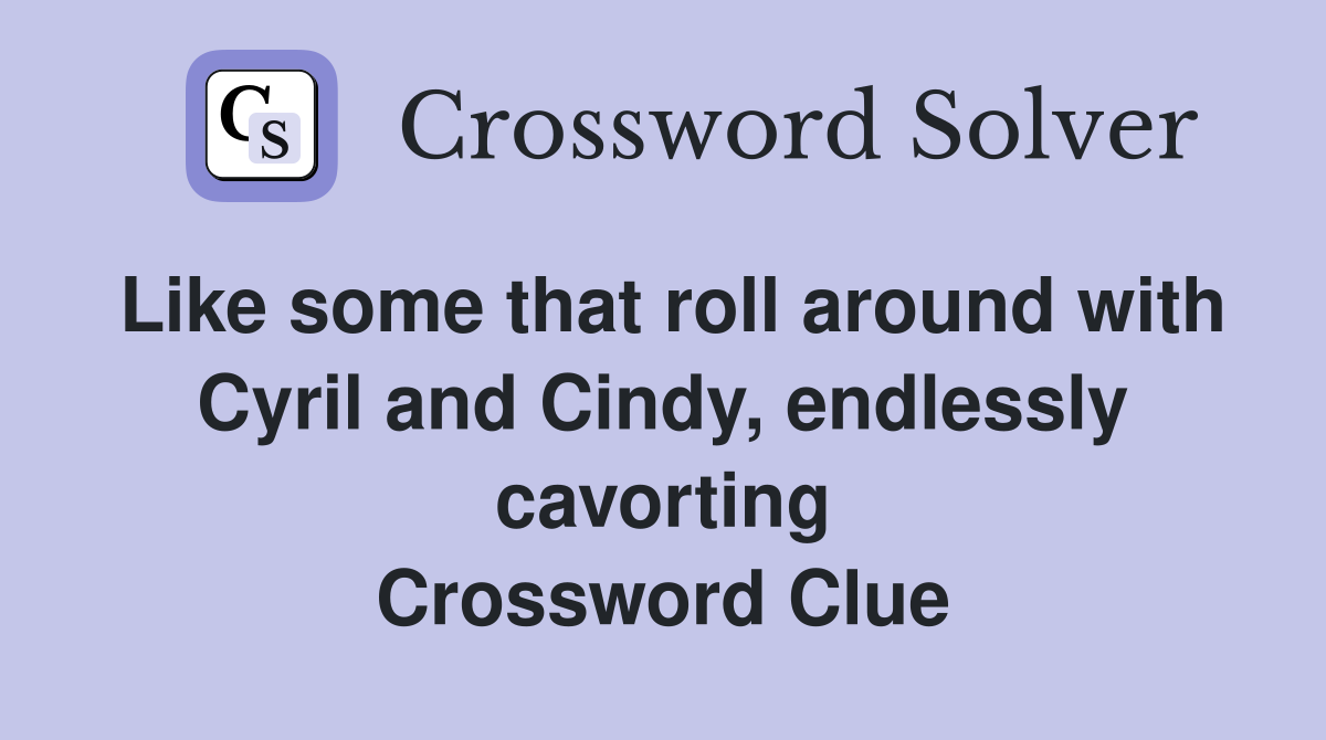 Like some that roll around with Cyril and Cindy, endlessly cavorting Crossword Clue