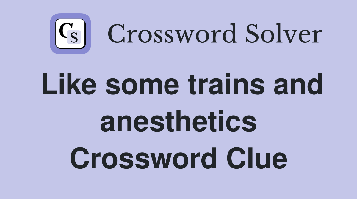 Like some trains and anesthetics Crossword Clue