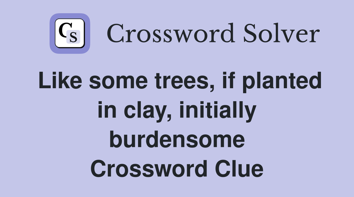 Like some trees, if planted in clay, initially burdensome Crossword Clue