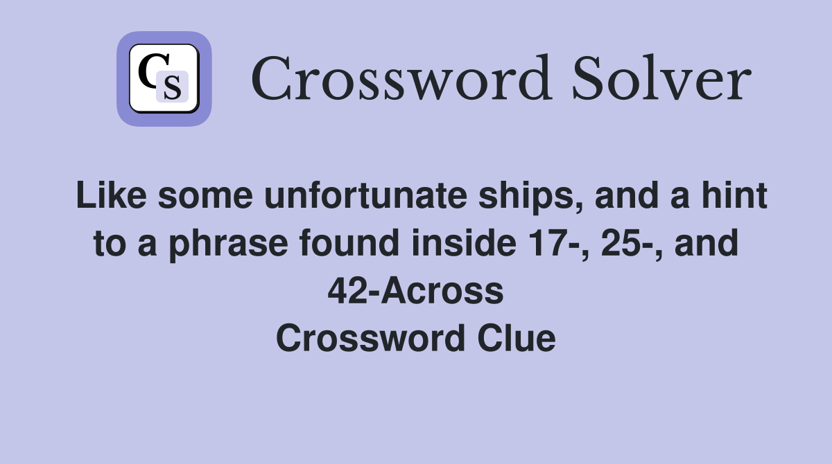 Like some unfortunate ships, and a hint to a phrase found inside 17-, 25-, and 42-Across Crossword Clue