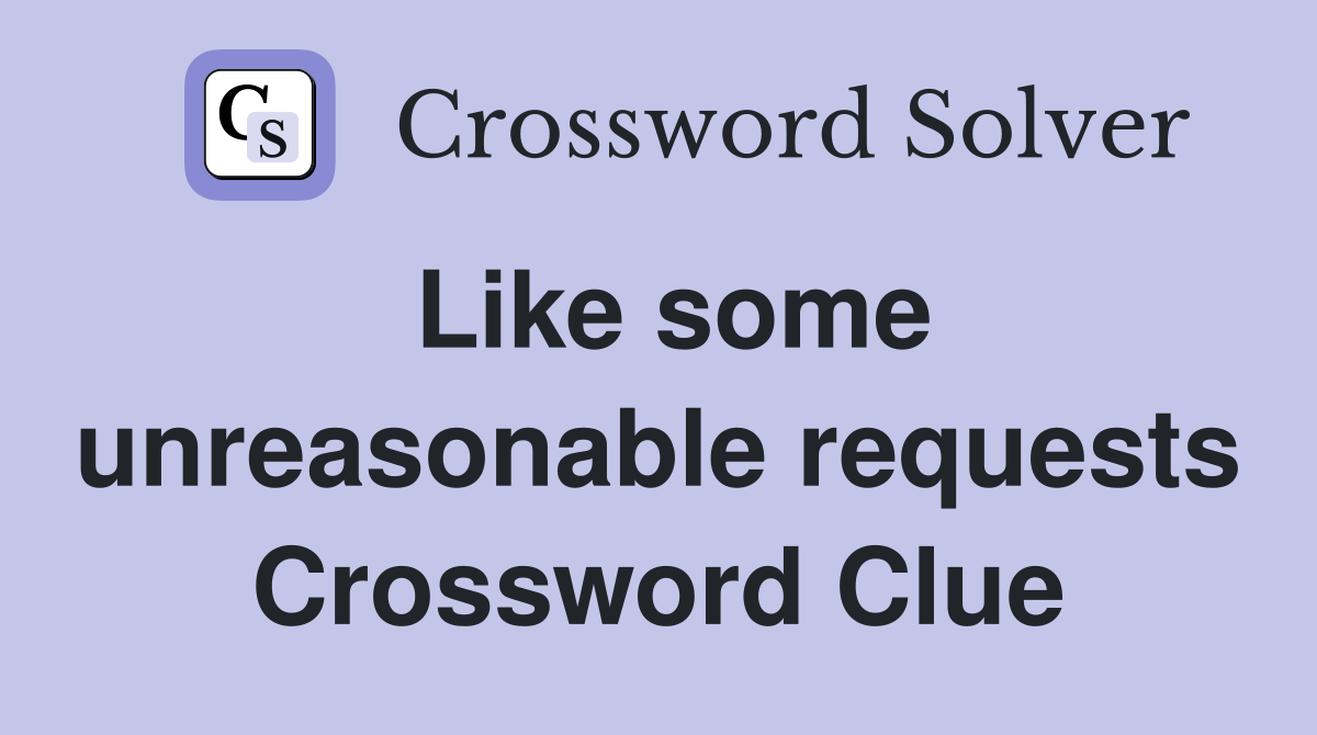 Like some unreasonable requests Crossword Clue