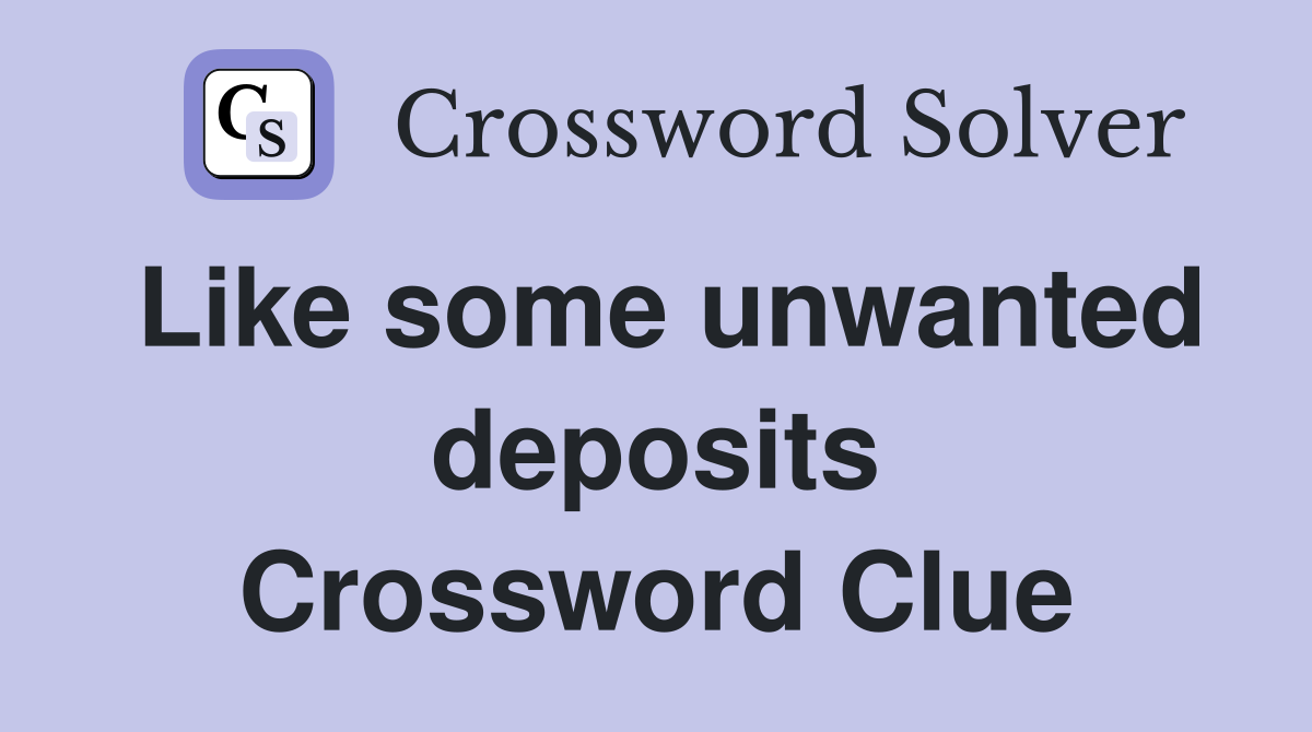 Like some unwanted deposits Crossword Clue