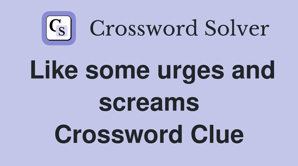 Like some urges and screams Crossword Clue