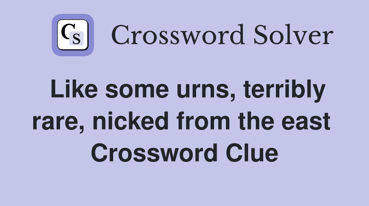 Like some urns, terribly rare, nicked from the east  Crossword Clue