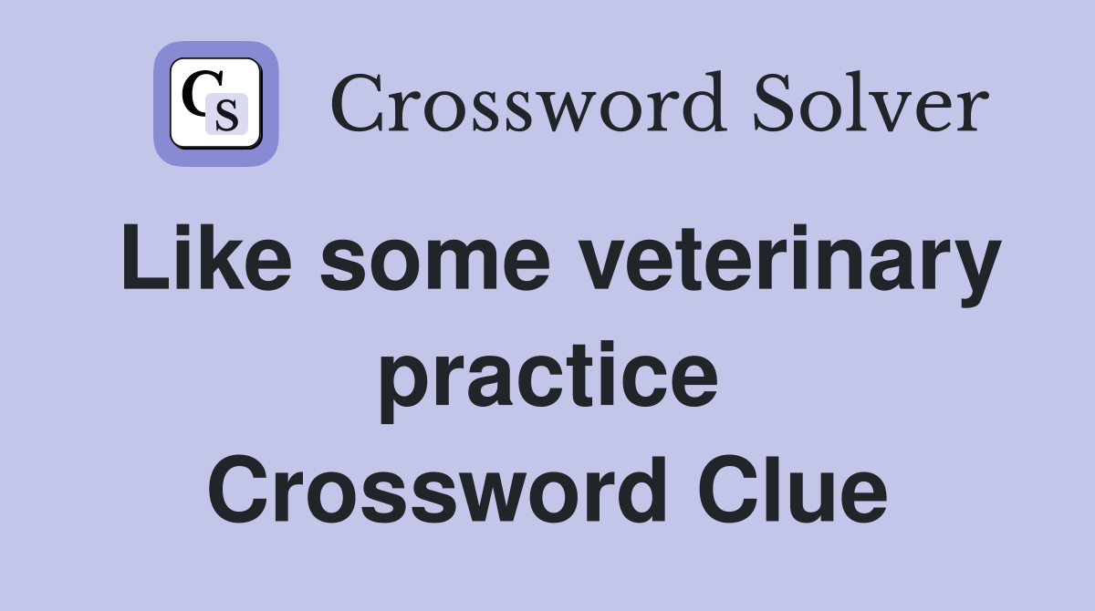 Like some veterinary practice Crossword Clue