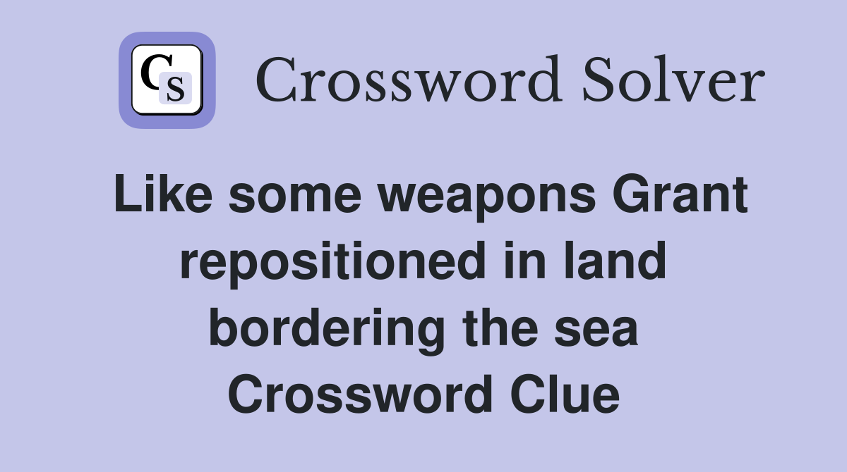 Like some weapons Grant repositioned in land bordering the sea Crossword Clue