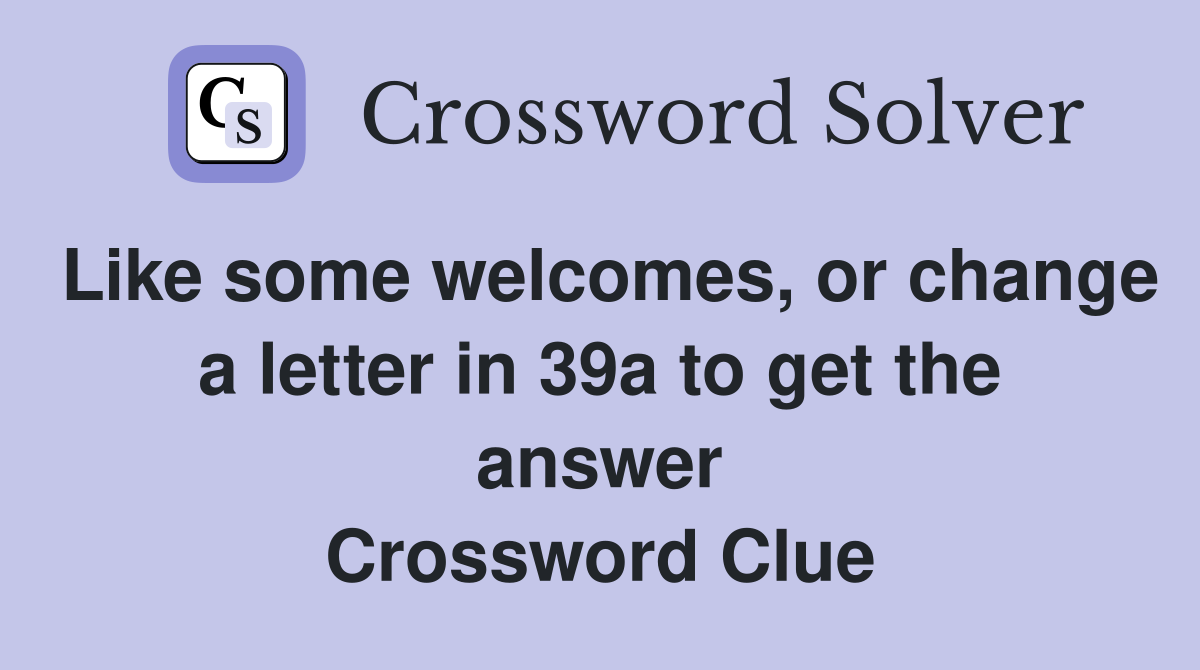 Like some welcomes, or change a letter in 39a to get the answer Crossword Clue