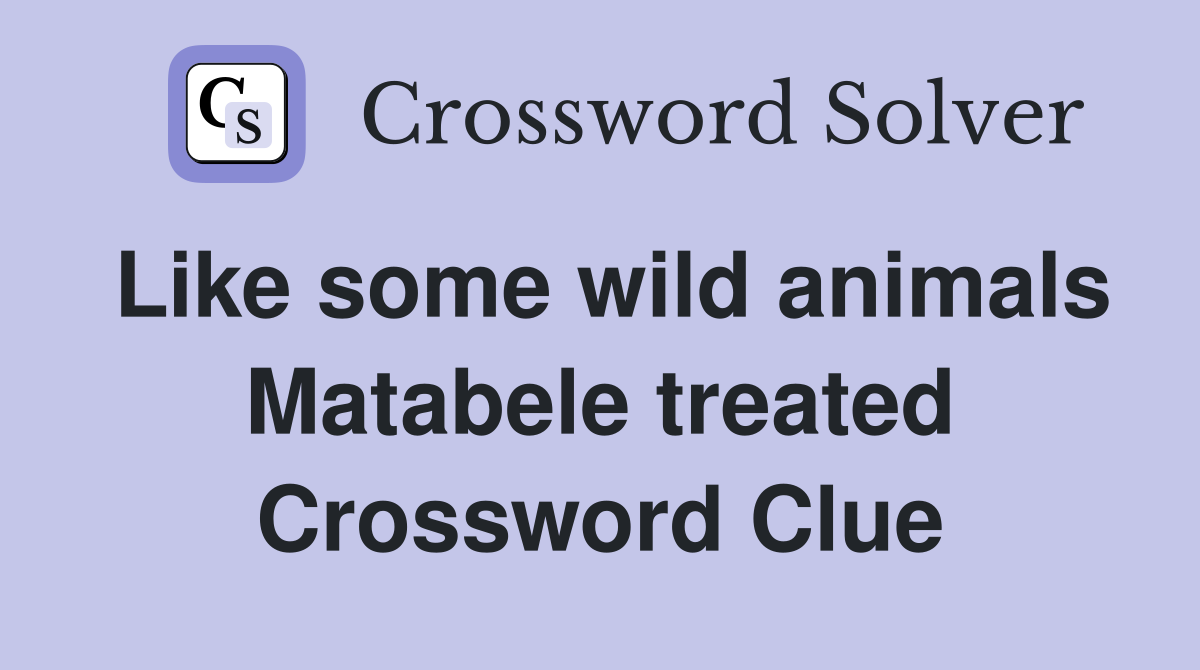 Like some wild animals Matabele treated Crossword Clue