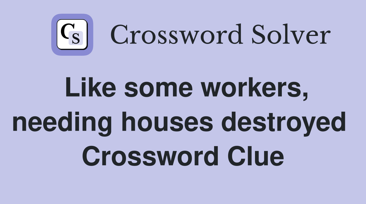 Like some workers, needing houses destroyed  Crossword Clue