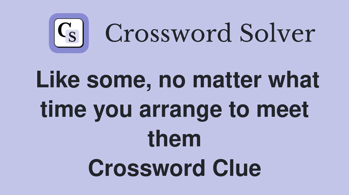 Like some, no matter what time you arrange to meet them Crossword Clue