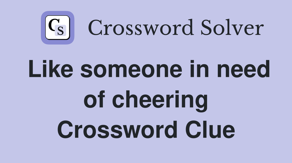 Like someone in need of cheering Crossword Clue
