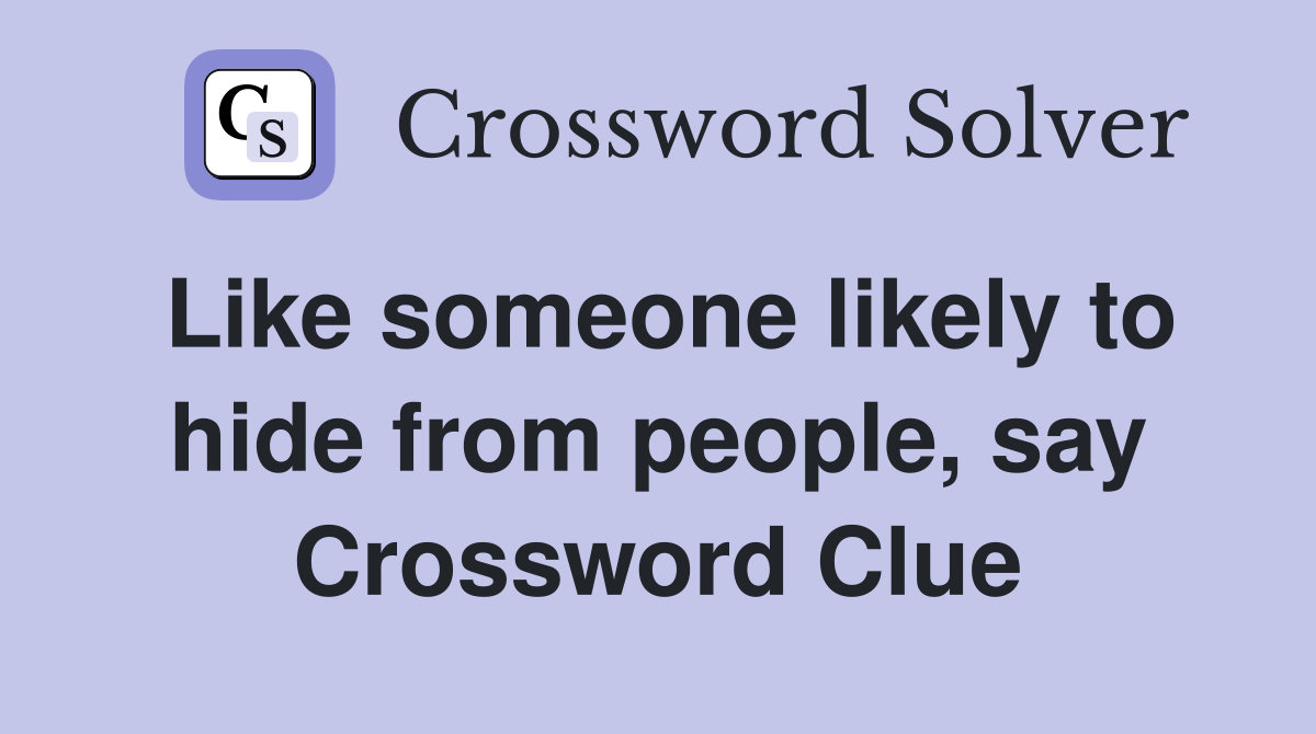 Like someone likely to hide from people, say Crossword Clue