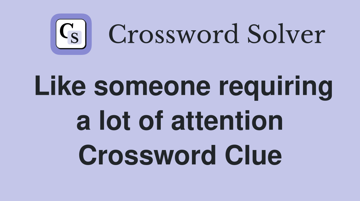 Like someone requiring a lot of attention Crossword Clue