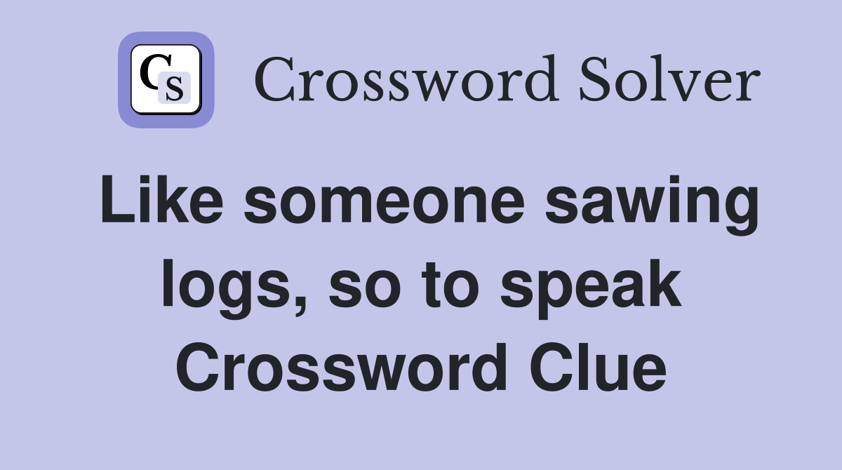 Like someone sawing logs, so to speak Crossword Clue