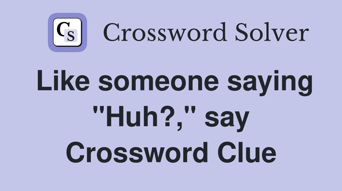 Like someone saying "Huh?," say Crossword Clue