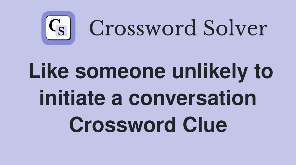 Like someone unlikely to initiate a conversation Crossword Clue