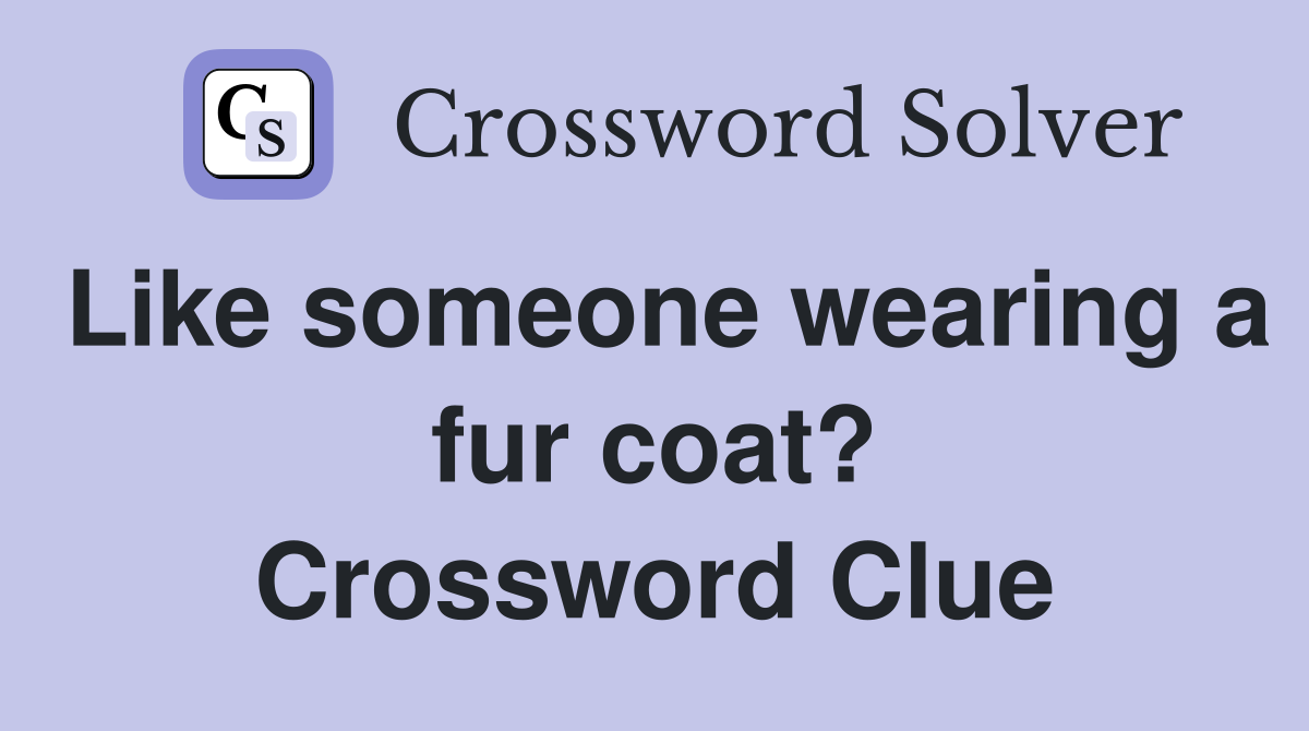 Like someone wearing a fur coat? Crossword Clue