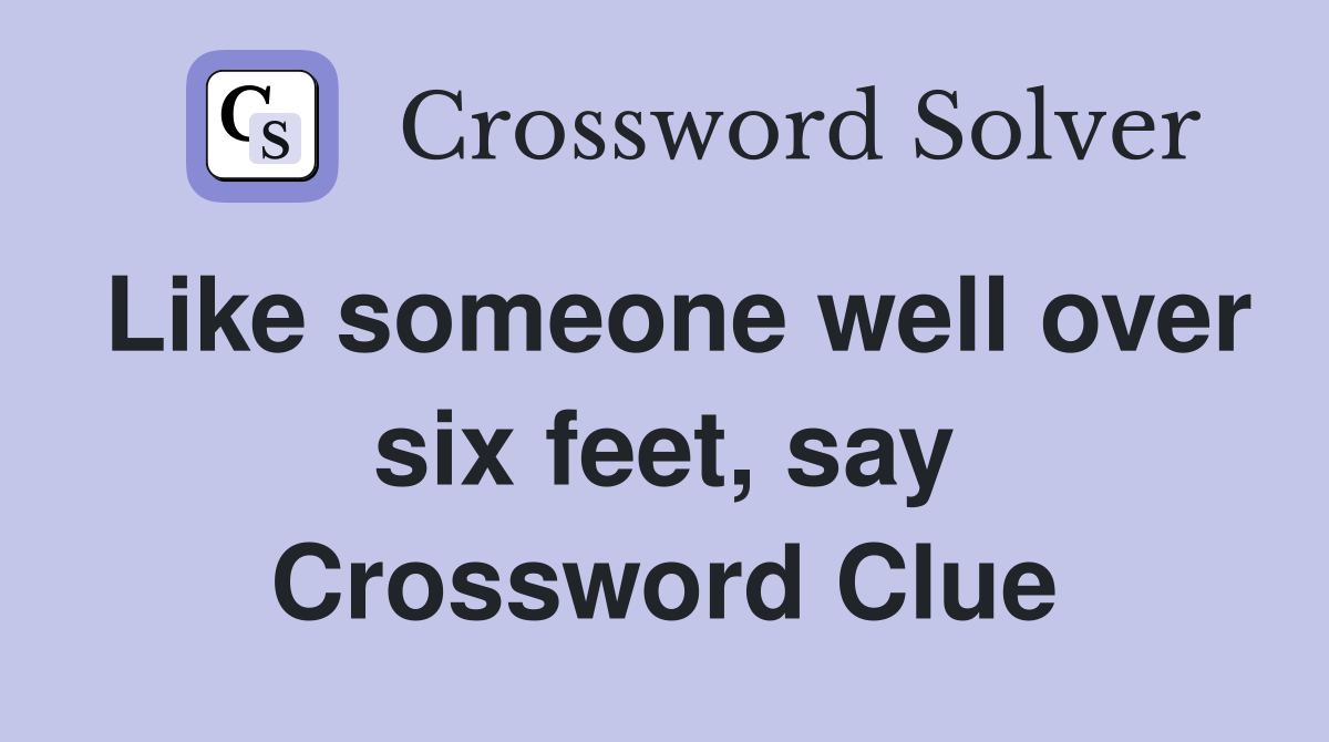 Like someone well over six feet, say Crossword Clue