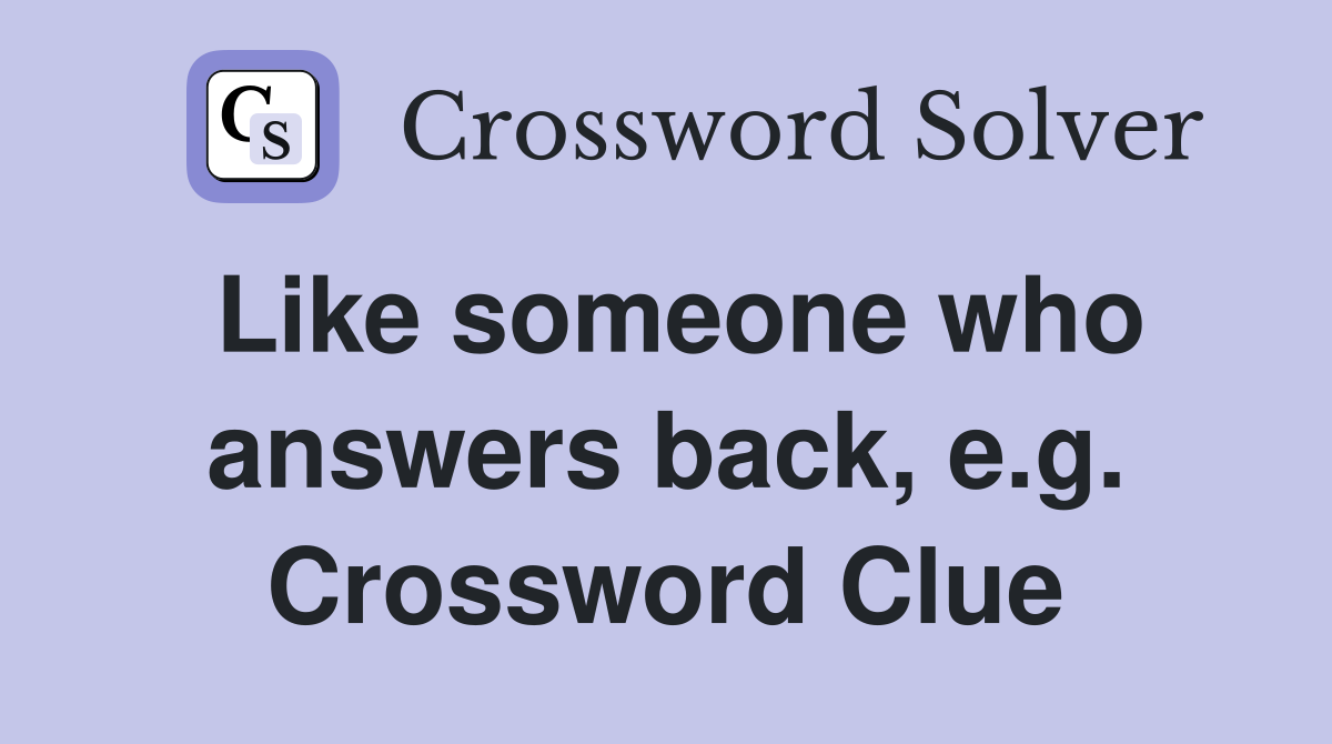 Like someone who answers back, e.g. Crossword Clue