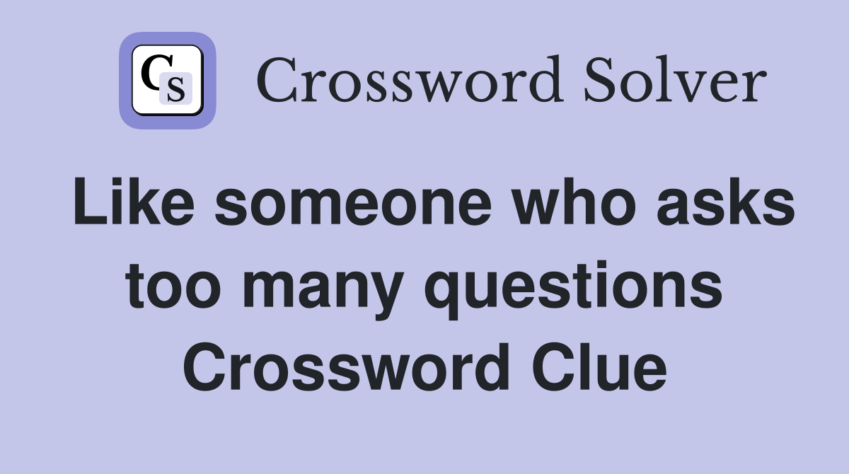 Like someone who asks too many questions Crossword Clue