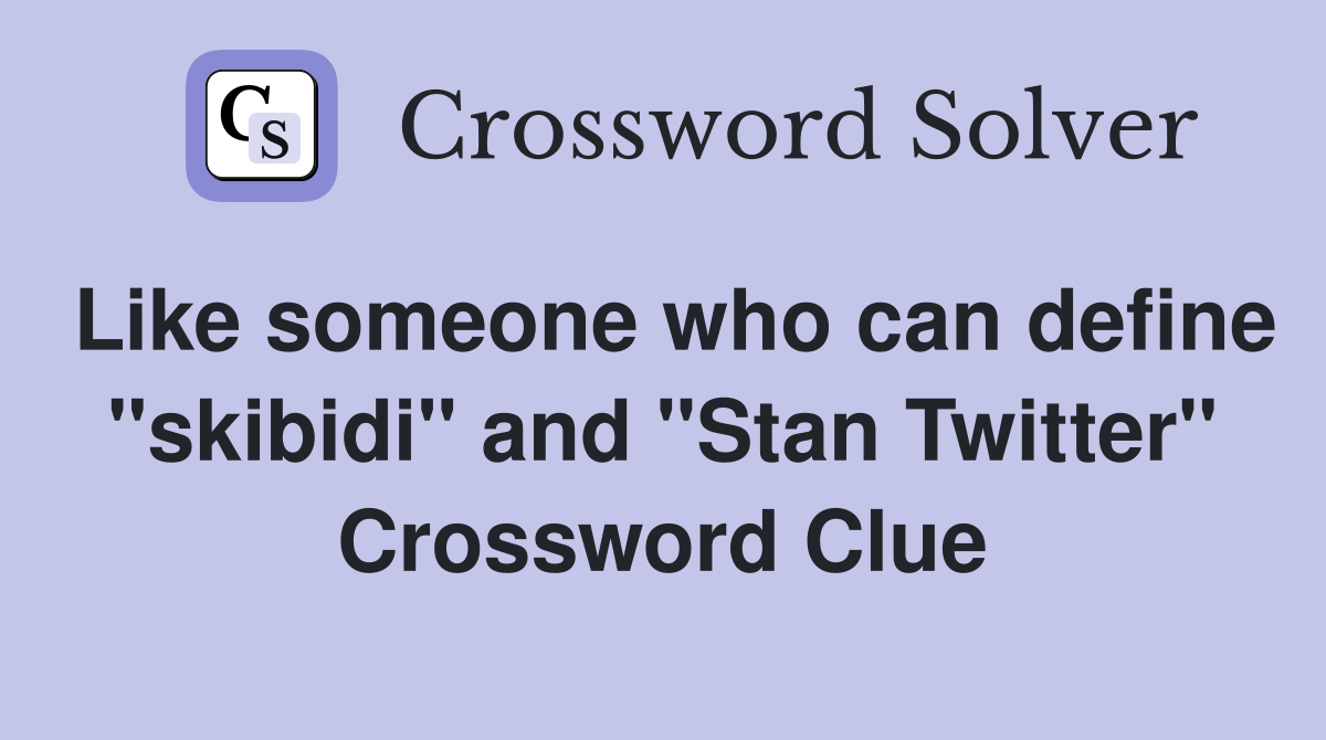 Like someone who can define "skibidi" and "Stan Twitter" Crossword Clue