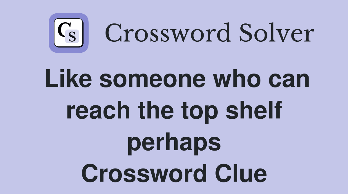 Like someone who can reach the top shelf perhaps Crossword Clue
