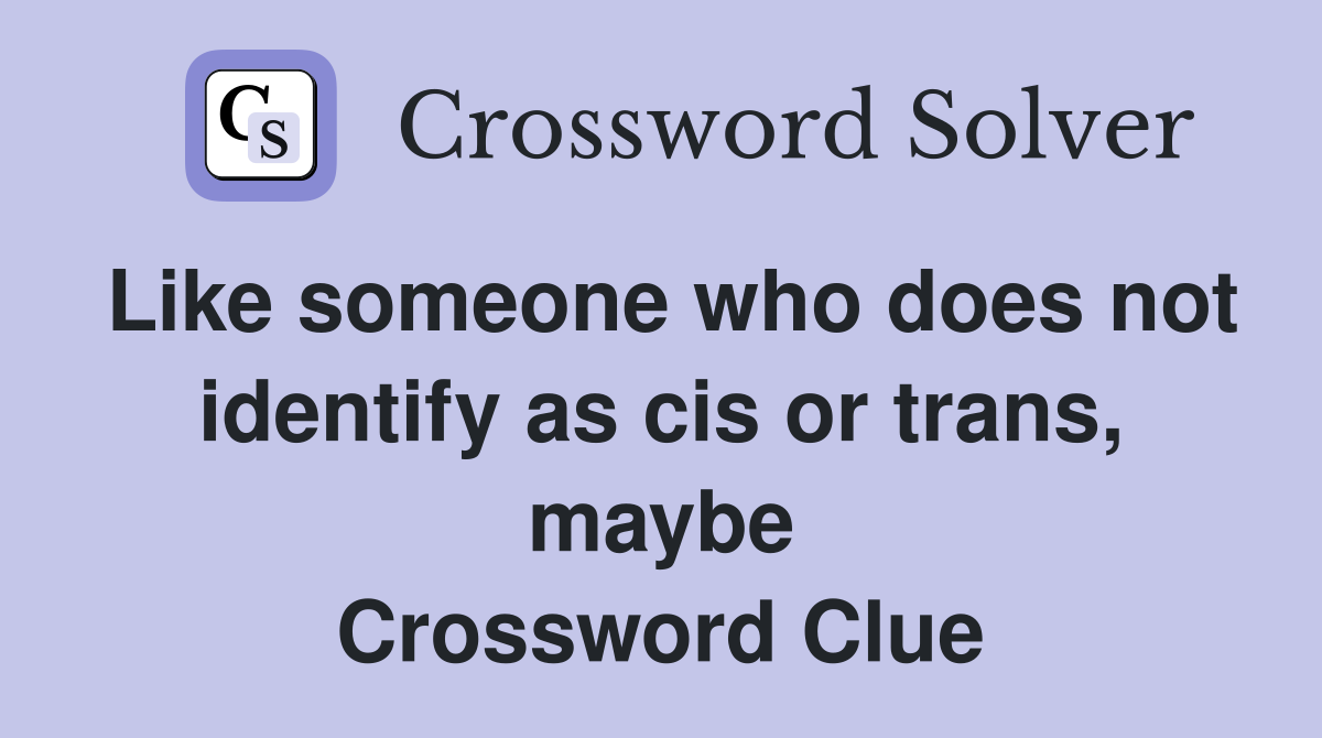 Like someone who does not identify as cis or trans, maybe Crossword Clue