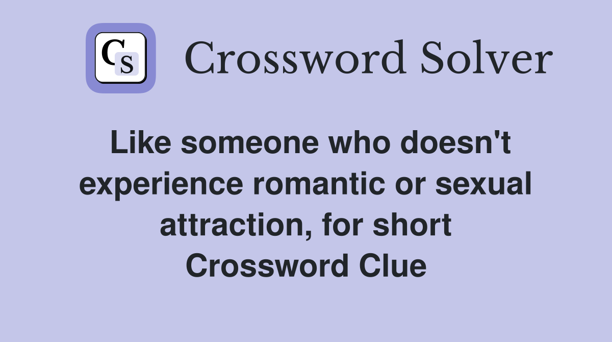 Like someone who doesn't experience romantic or sexual attraction, for short Crossword Clue