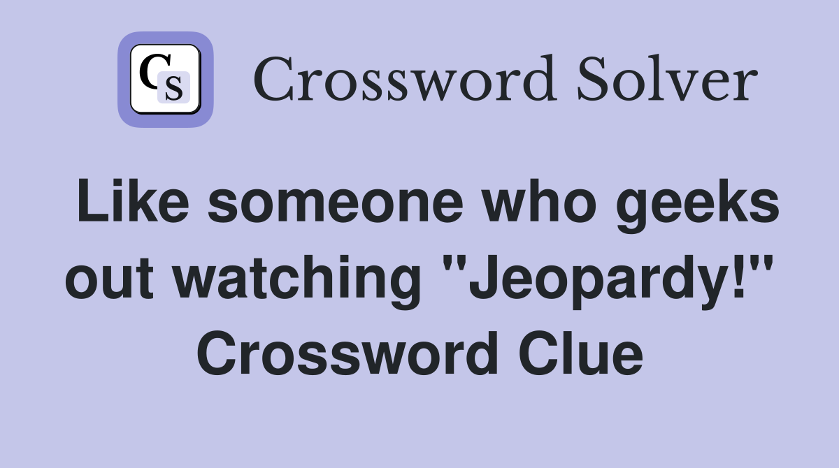 Like someone who geeks out watching "Jeopardy!" Crossword Clue