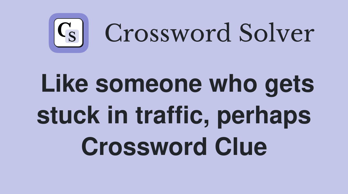 Like someone who gets stuck in traffic, perhaps Crossword Clue