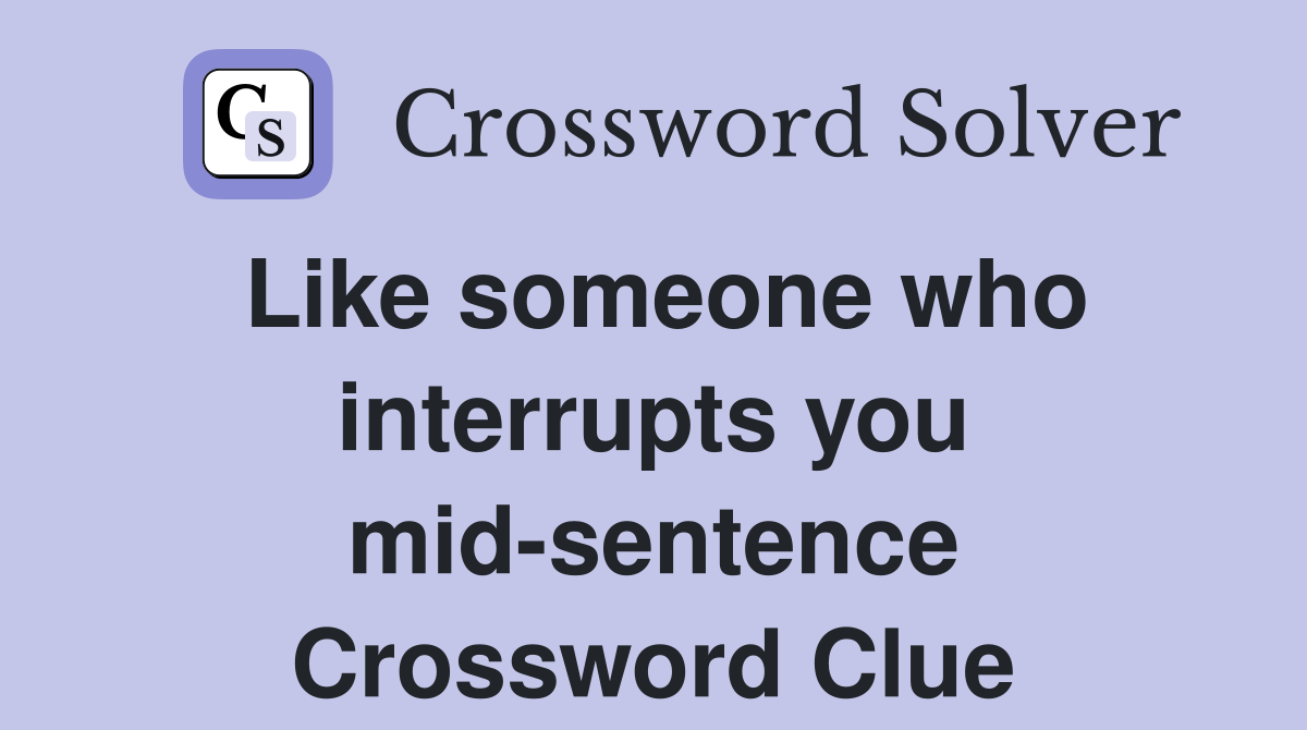 Like someone who interrupts you mid-sentence Crossword Clue
