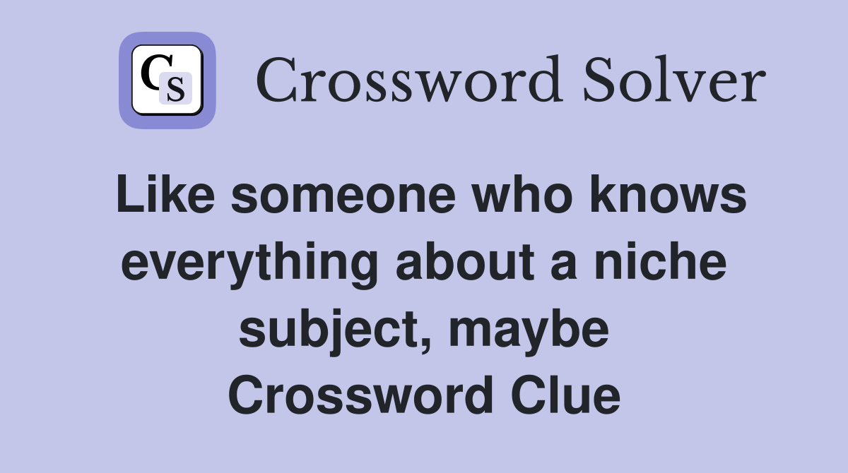 Like someone who knows everything about a niche subject, maybe Crossword Clue