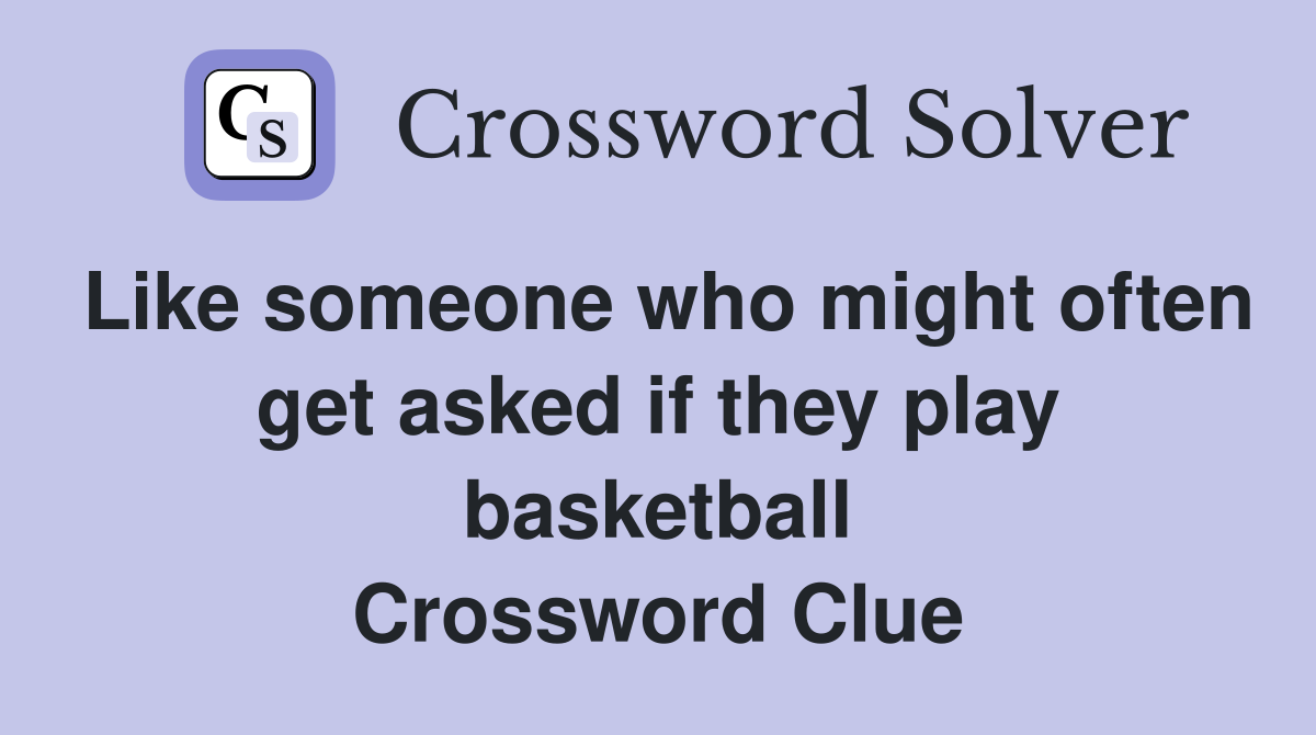 Like someone who might often get asked if they play basketball Crossword Clue