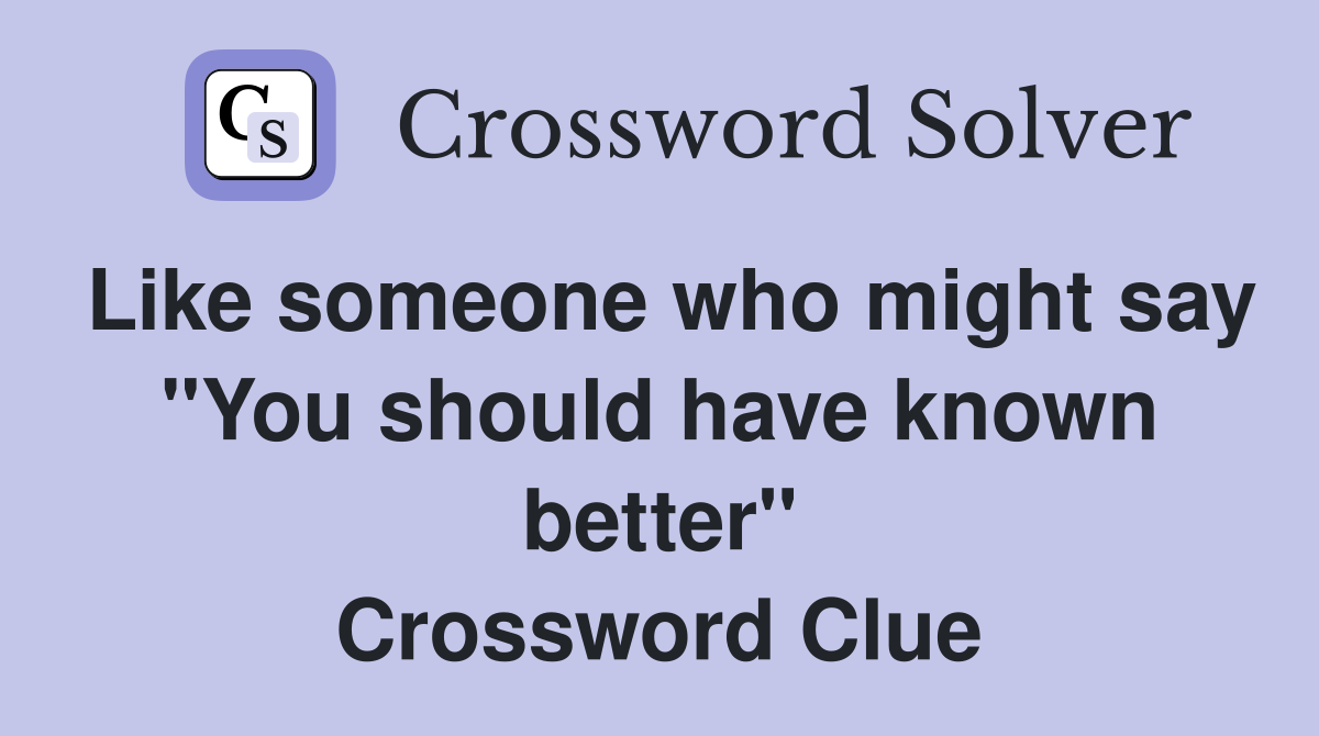 Like someone who might say "You should have known better" Crossword Clue