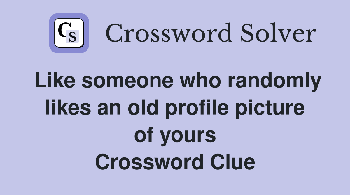 Like someone who randomly likes an old profile picture of yours Crossword Clue