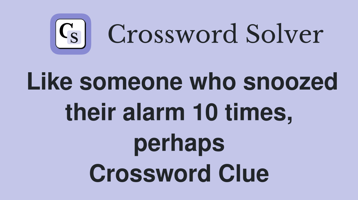 Like someone who snoozed their alarm 10 times, perhaps Crossword Clue