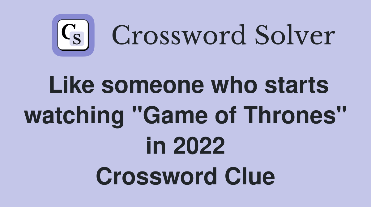 Like someone who starts watching "Game of Thrones" in 2022 Crossword Clue