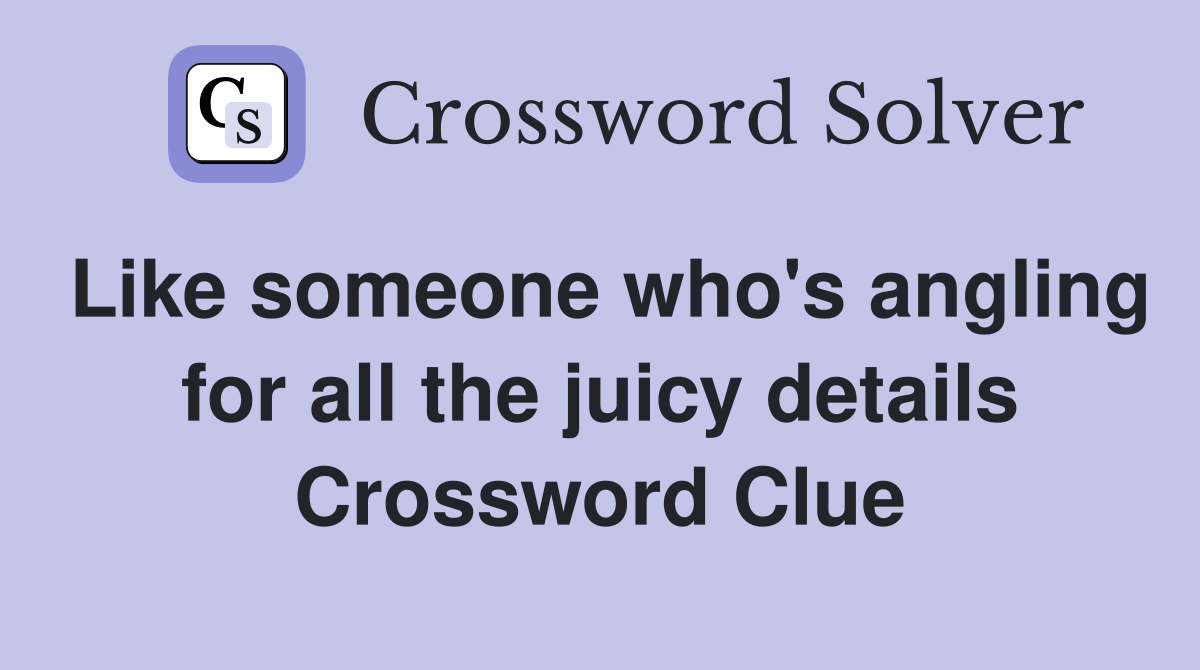 Like someone who's angling for all the juicy details Crossword Clue