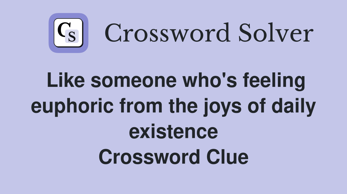 Like someone who's feeling euphoric from the joys of daily existence Crossword Clue